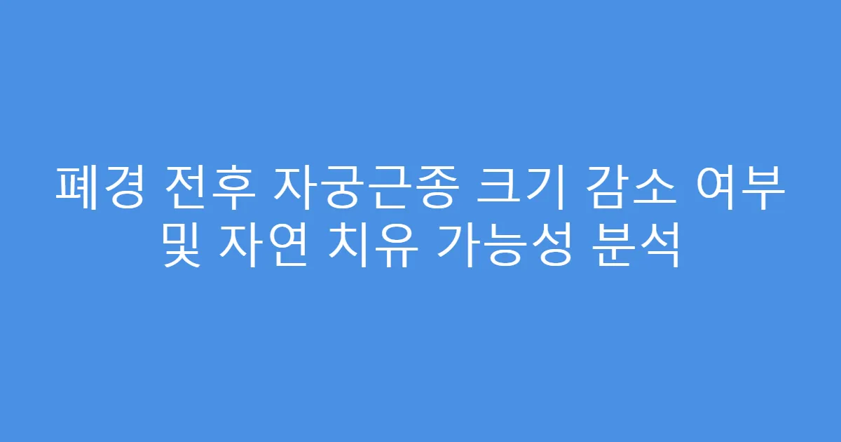 폐경 전후 자궁근종 크기 감소 여부 및 자연 치유 가능성 분석