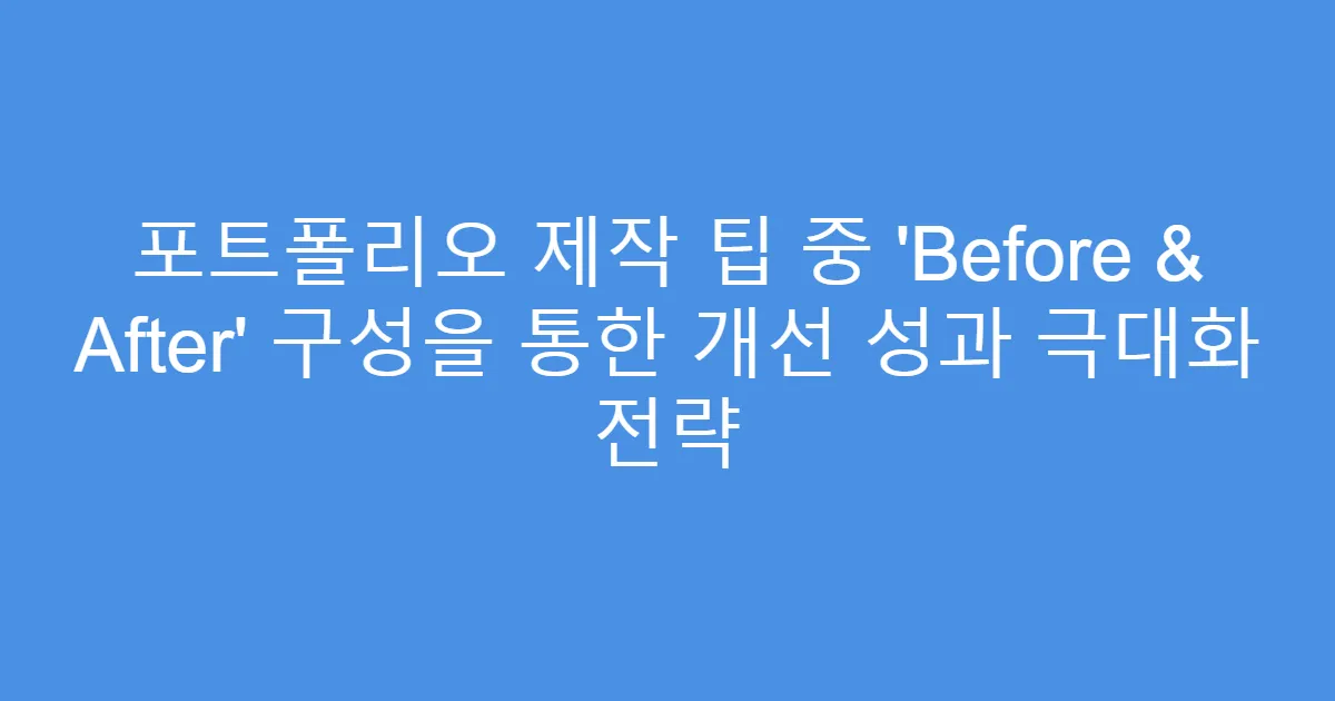포트폴리오 제작 팁 중 ‘Before & After’ 구성을 통한 개선 성과 극대화 전략