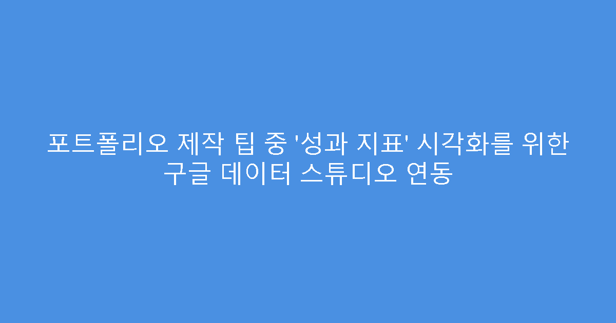 포트폴리오 제작 팁 중 ‘성과 지표’ 시각화를 위한 구글 데이터 스튜디오 연동