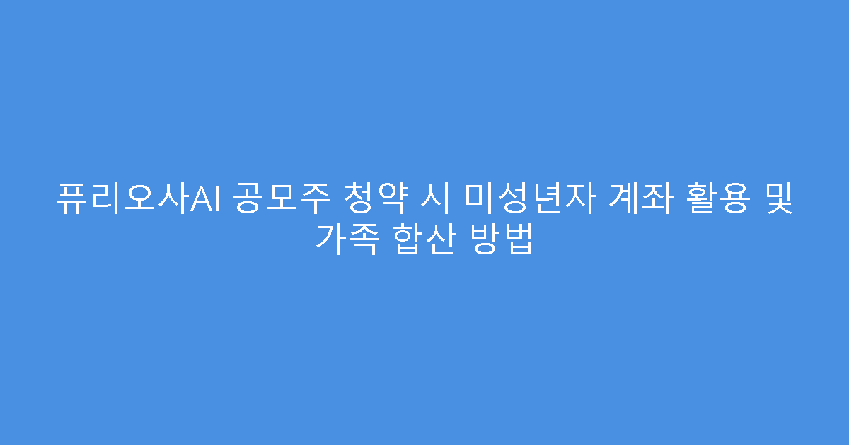 퓨리오사AI 공모주 청약 시 미성년자 계좌 활용 및 가족 합산 방법