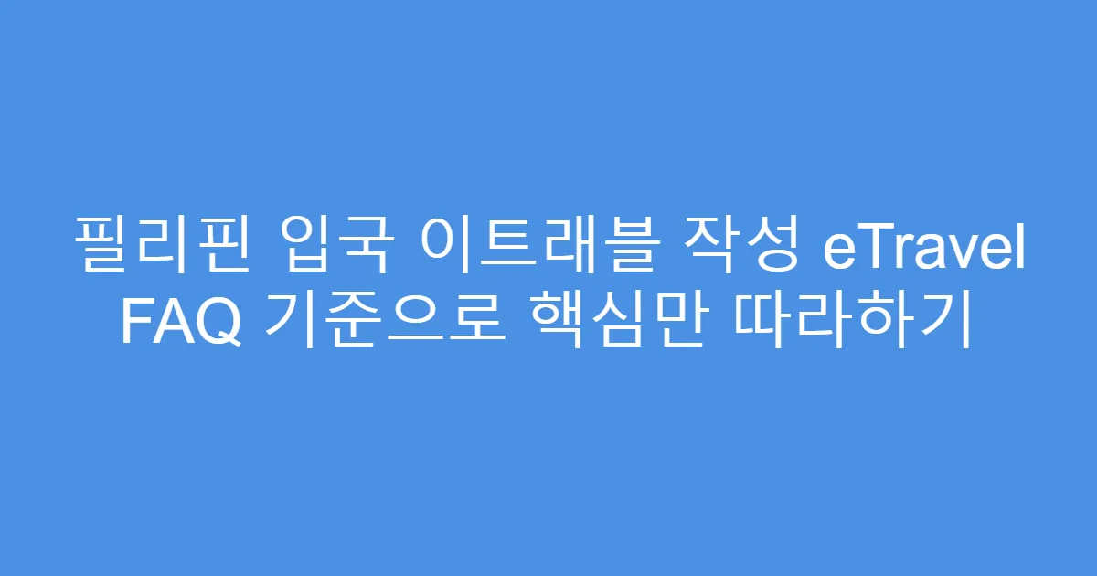 필리핀 입국 이트래블 작성 eTravel FAQ 기준으로 핵심만 따라하기