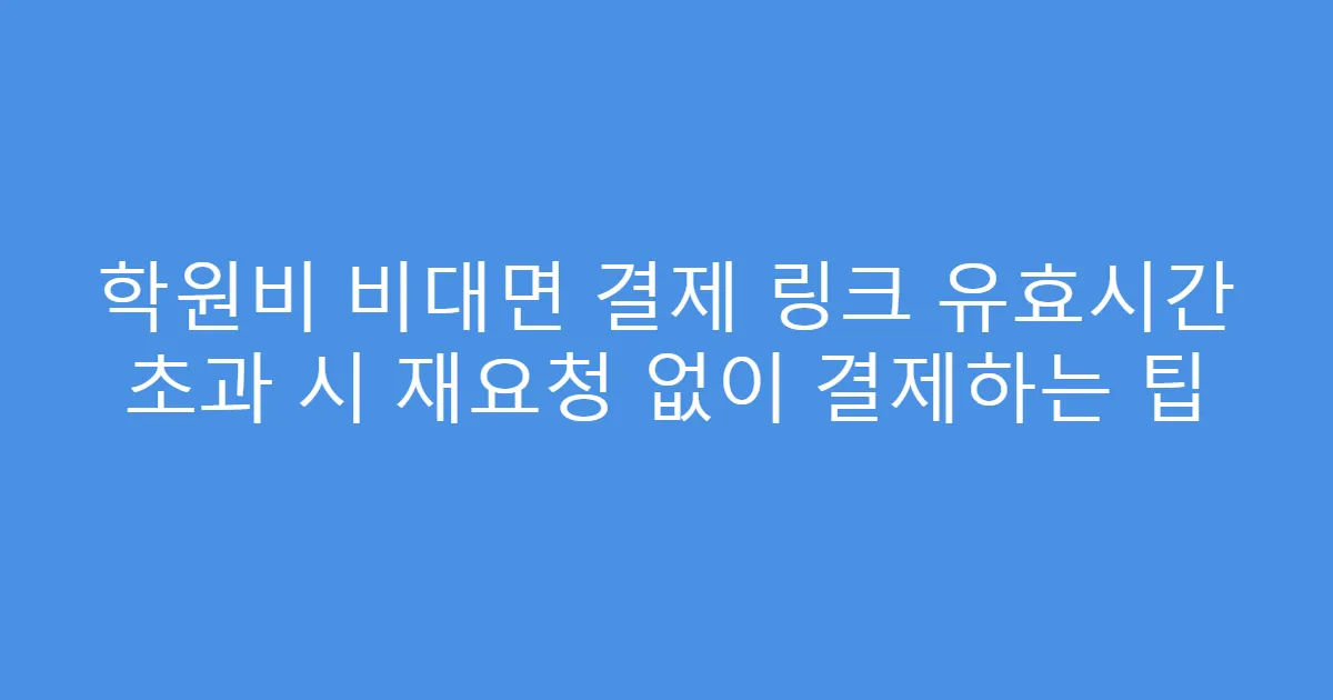 학원비 비대면 결제 링크 유효시간 초과 시 재요청 없이 결제하는 팁