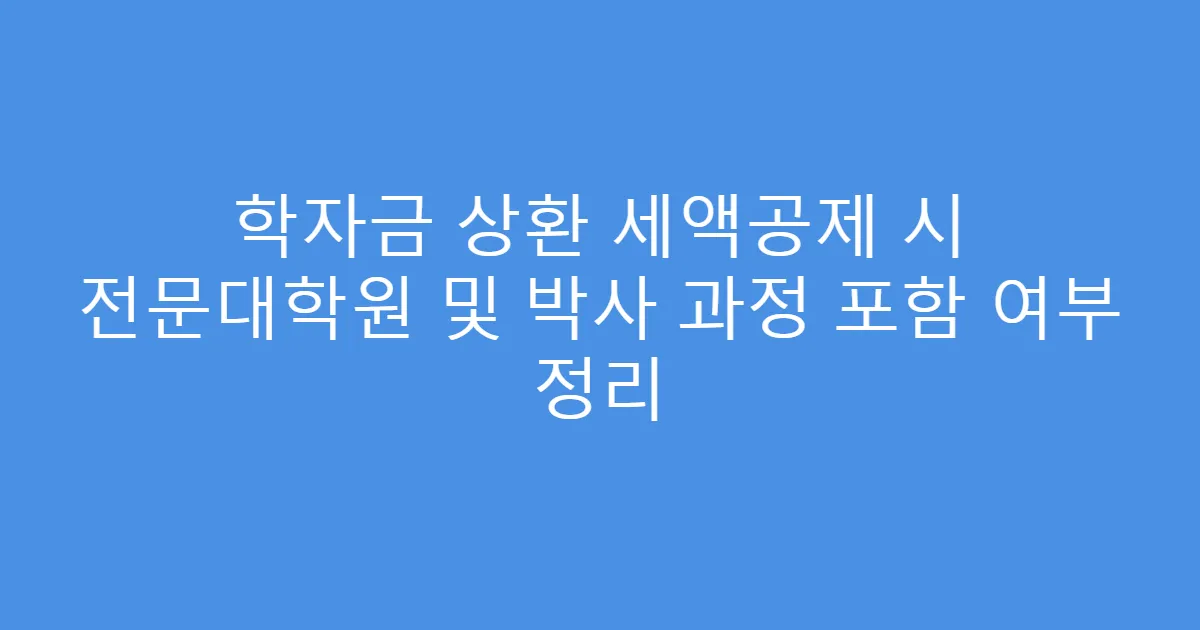 학자금 상환 세액공제 시 전문대학원 및 박사 과정 포함 여부 정리