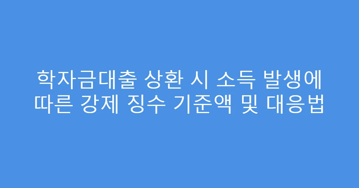 학자금대출 상환 시 소득 발생에 따른 강제 징수 기준액 및 대응법