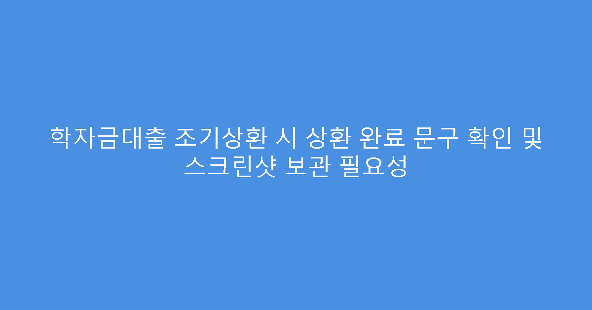학자금대출 조기상환 시 상환 완료 문구 확인 및 스크린샷 보관 필요성
