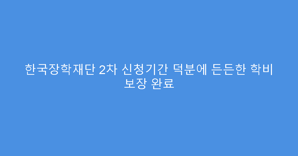한국장학재단 2차 신청기간 덕분에 든든한 학비 보장 완료