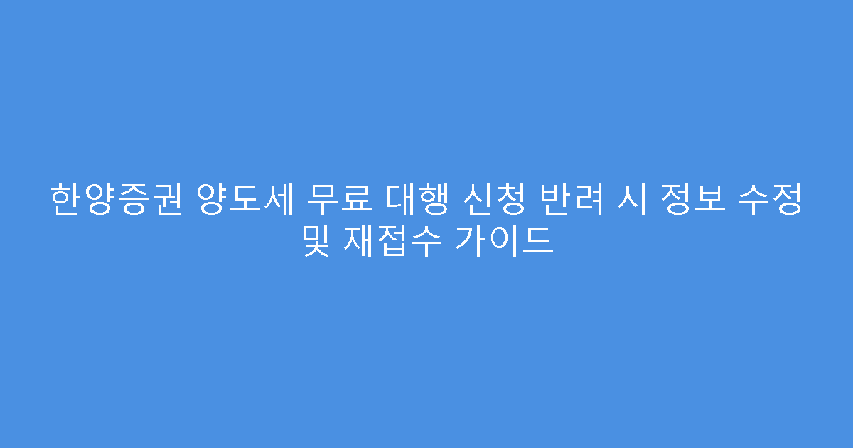 한양증권 양도세 무료 대행 신청 반려 시 정보 수정 및 재접수 가이드