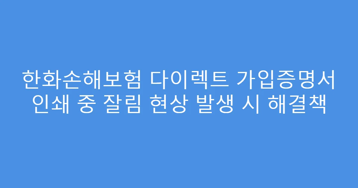 한화손해보험 다이렉트 가입증명서 인쇄 중 잘림 현상 발생 시 해결책