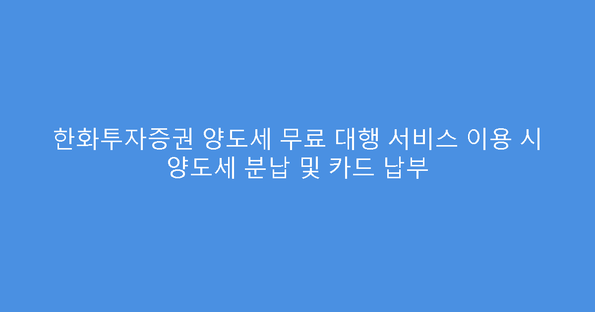 한화투자증권 양도세 무료 대행 서비스 이용 시 양도세 분납 및 카드 납부