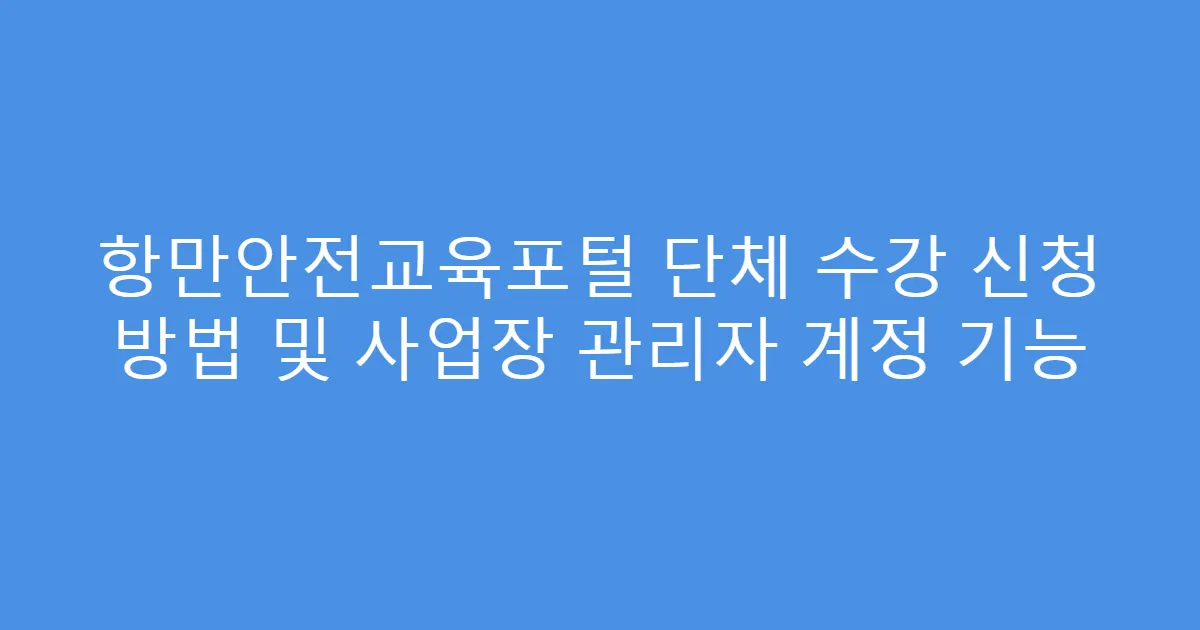 항만안전교육포털 단체 수강 신청 방법 및 사업장 관리자 계정 기능