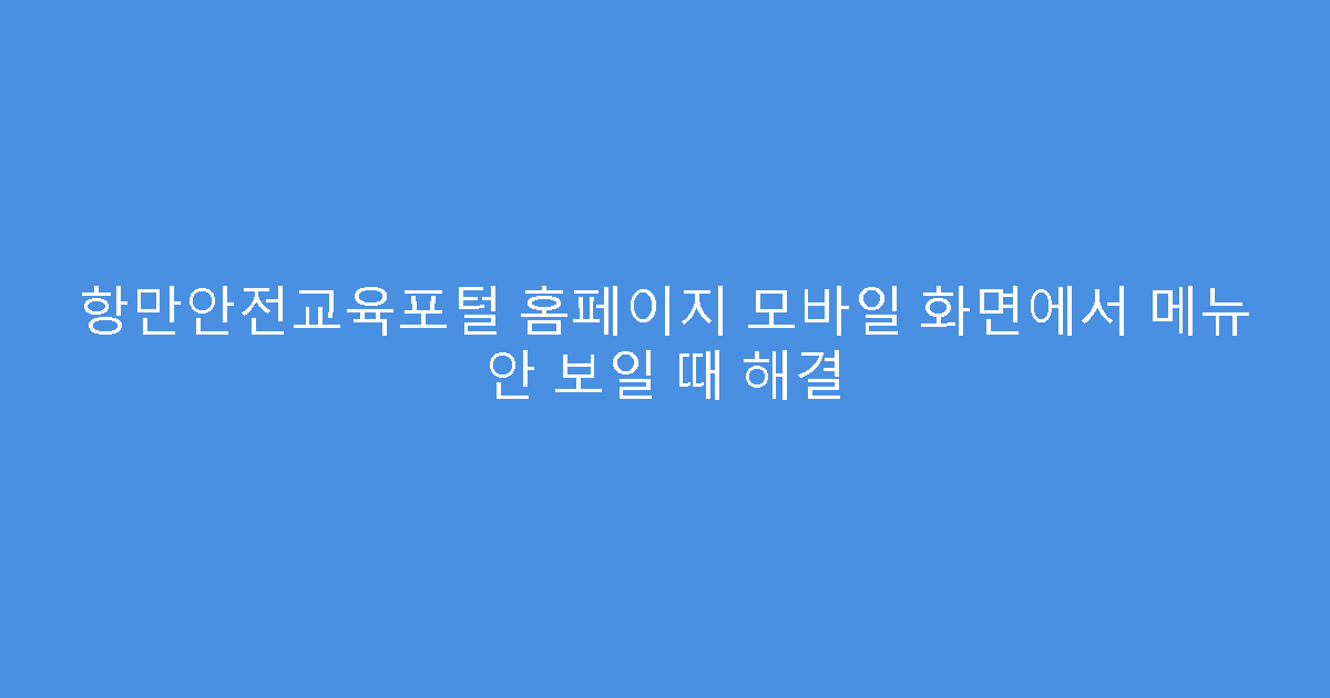 항만안전교육포털 홈페이지 모바일 화면에서 메뉴 안 보일 때 해결