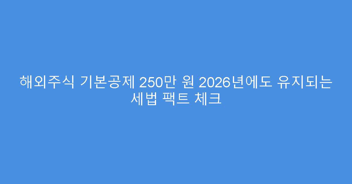 해외주식 기본공제 250만 원 2026년에도 유지되는 세법 팩트 체크