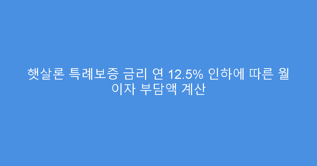 햇살론 특례보증 금리 연 12.5% 인하에 따른 월 이자 부담액 계산