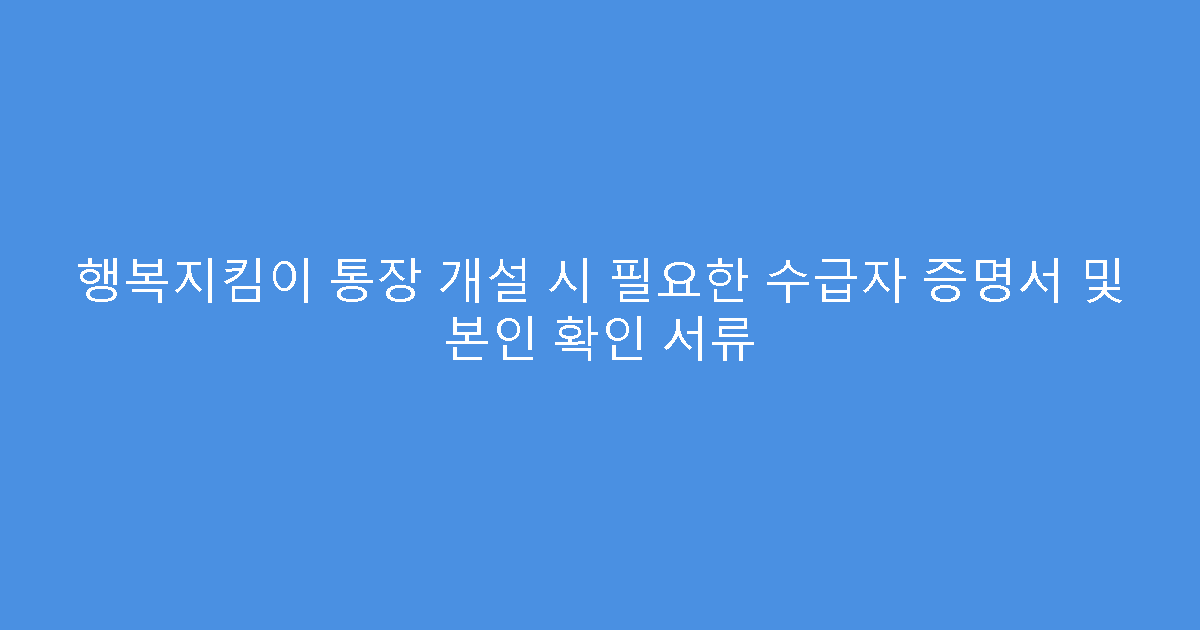 행복지킴이 통장 개설 시 필요한 수급자 증명서 및 본인 확인 서류