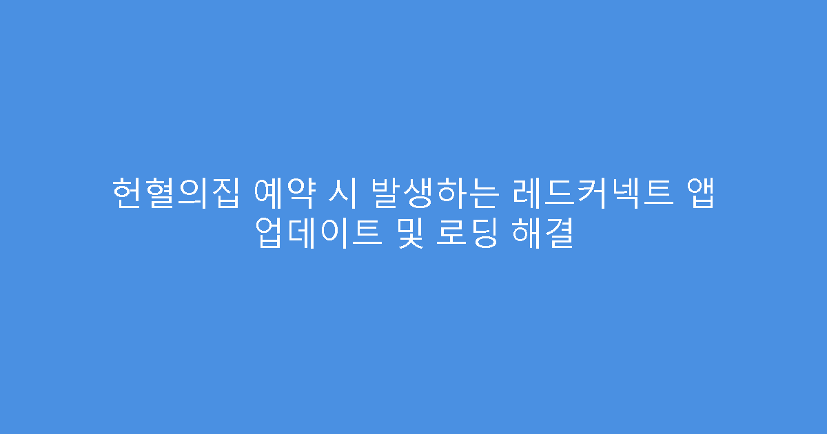 헌혈의집 예약 시 발생하는 레드커넥트 앱 업데이트 및 로딩 해결