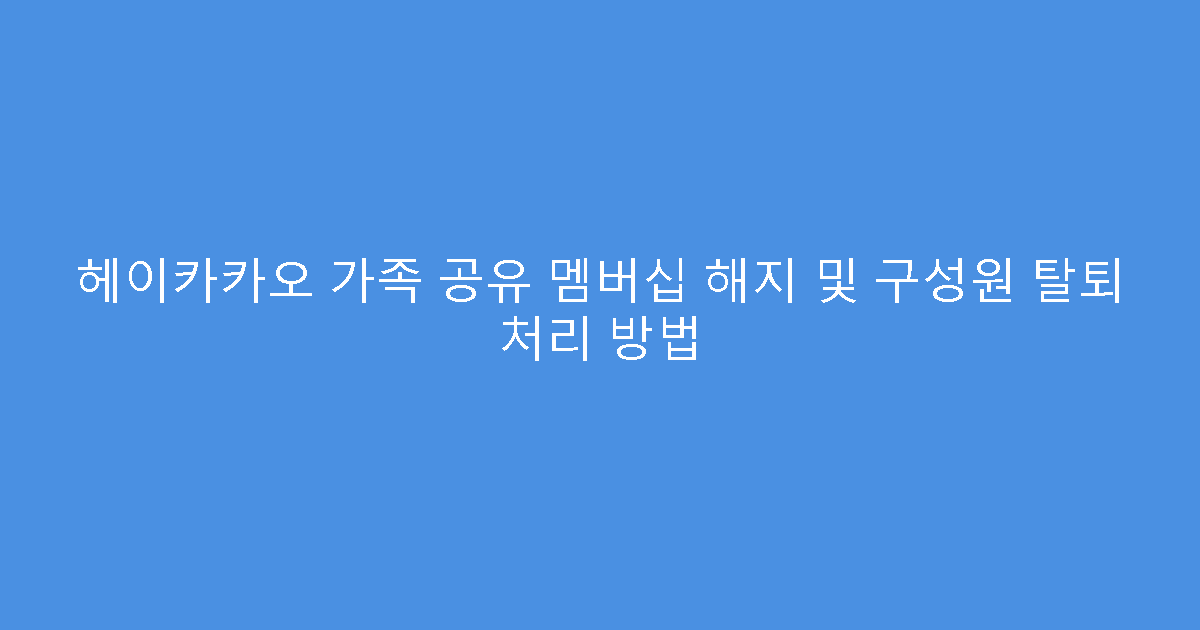 헤이카카오 가족 공유 멤버십 해지 및 구성원 탈퇴 처리 방법