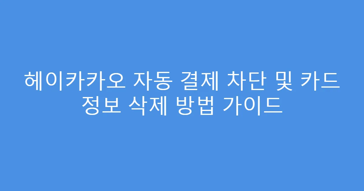 헤이카카오 자동 결제 차단 및 카드 정보 삭제 방법 가이드