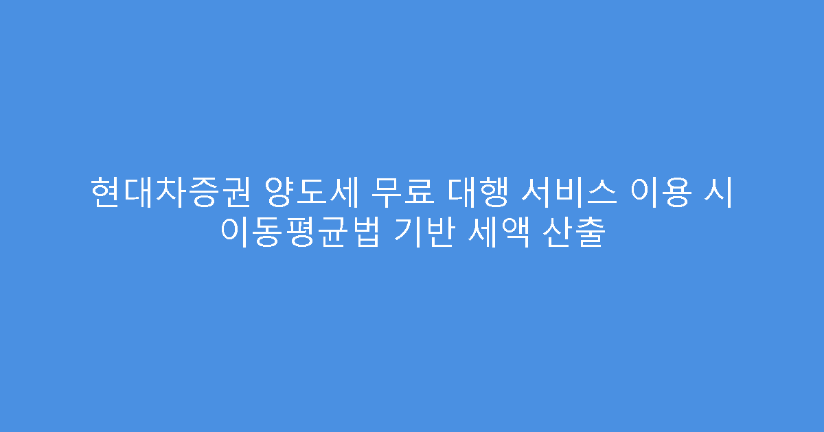 현대차증권 양도세 무료 대행 서비스 이용 시 이동평균법 기반 세액 산출