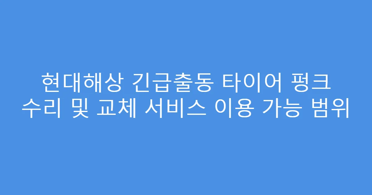 현대해상 긴급출동 타이어 펑크 수리 및 교체 서비스 이용 가능 범위