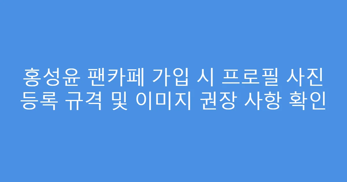 홍성윤 팬카페 가입 시 프로필 사진 등록 규격 및 이미지 권장 사항 확인