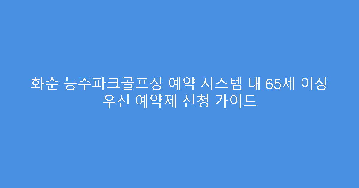 화순 능주파크골프장 예약 시스템 내 65세 이상 우선 예약제 신청 가이드