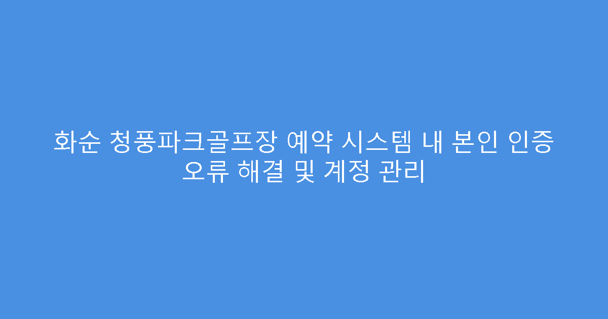 화순 청풍파크골프장 예약 시스템 내 본인 인증 오류 해결 및 계정 관리