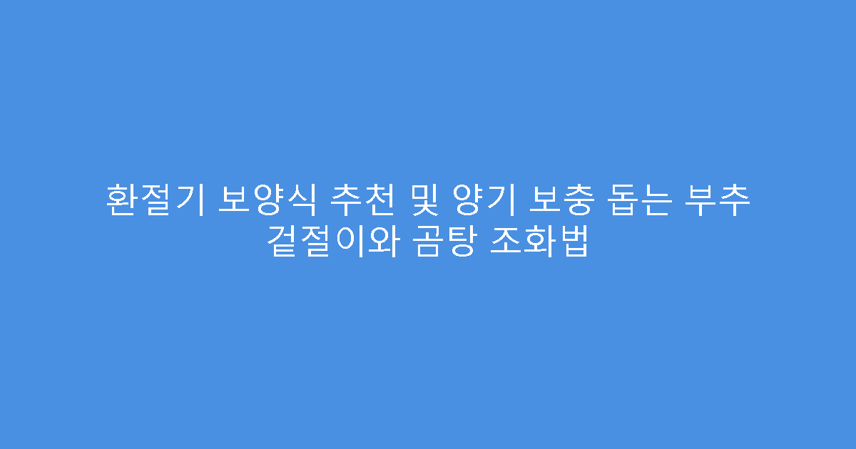환절기 보양식 추천 및 양기 보충 돕는 부추 겉절이와 곰탕 조화법