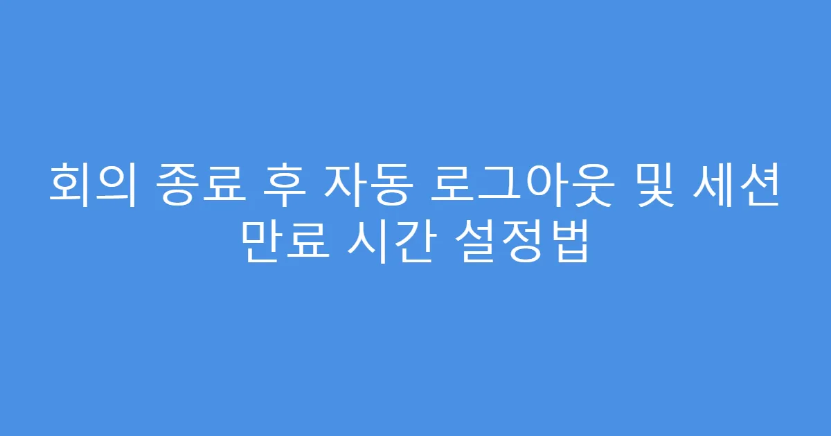 회의 종료 후 자동 로그아웃 및 세션 만료 시간 설정법