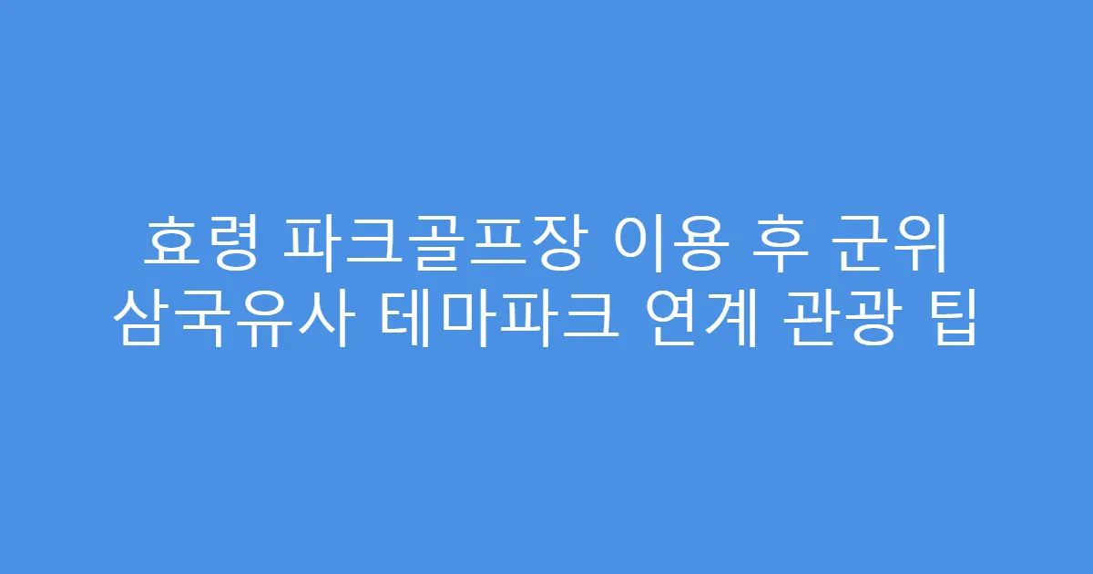 효령 파크골프장 이용 후 군위 삼국유사 테마파크 연계 관광 팁