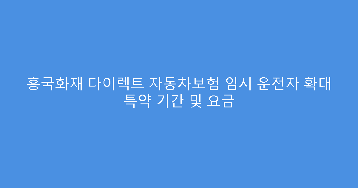흥국화재 다이렉트 자동차보험 임시 운전자 확대 특약 기간 및 요금
