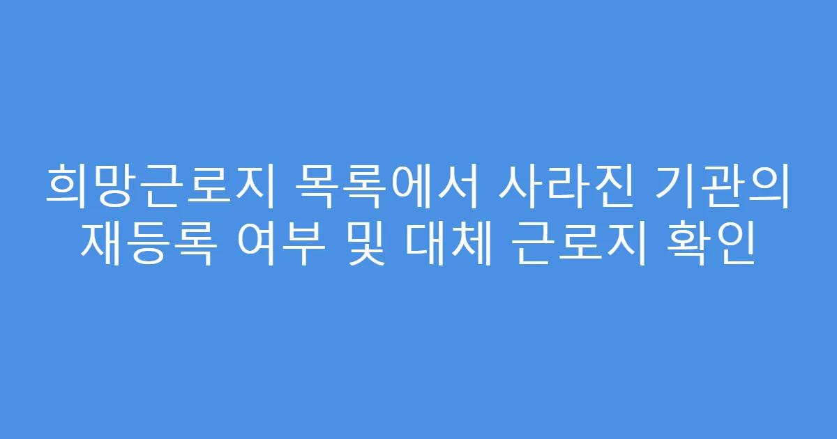 희망근로지 목록에서 사라진 기관의 재등록 여부 및 대체 근로지 확인