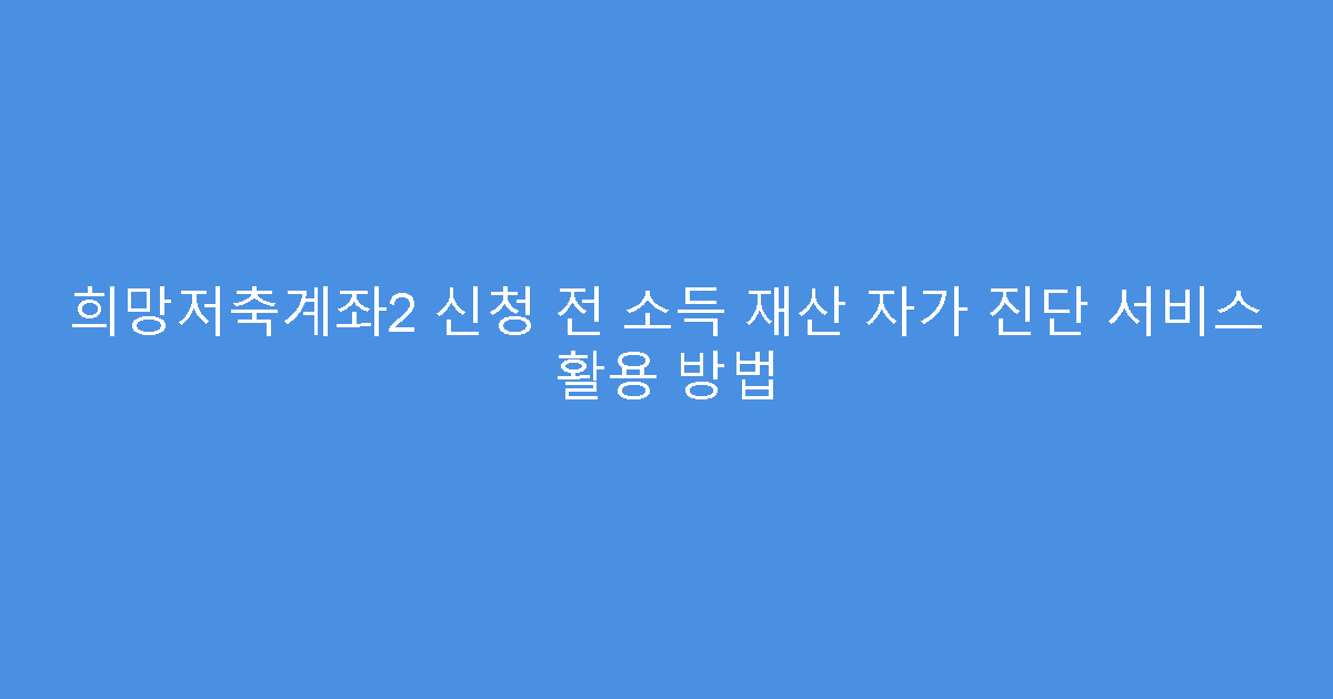 희망저축계좌2 신청 전 소득 재산 자가 진단 서비스 활용 방법