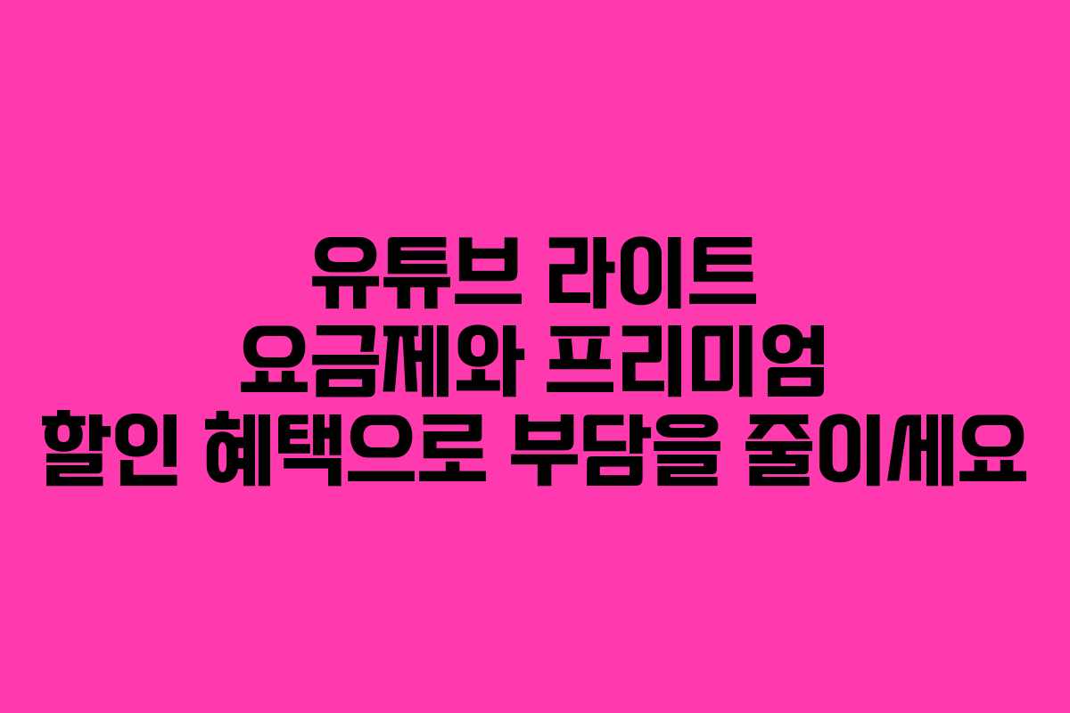 유튜브 라이트 요금제와 프리미엄 할인 혜택으로 부담을 줄이세요 유튜브 라이트 요금제와 프리미엄 할인 혜택으로 부담을 줄이세요