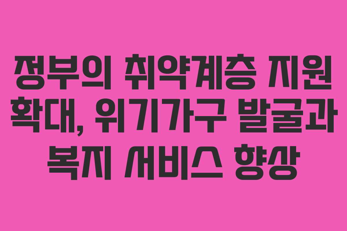 정부의 취약계층 지원 확대, 위기가구 발굴과 복지 서비스 향상