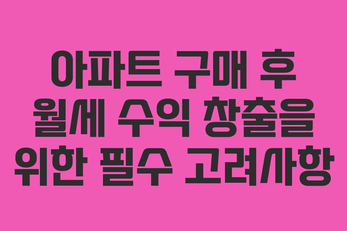 아파트 구매 후 월세 수익 창출을 위한 필수 고려사항