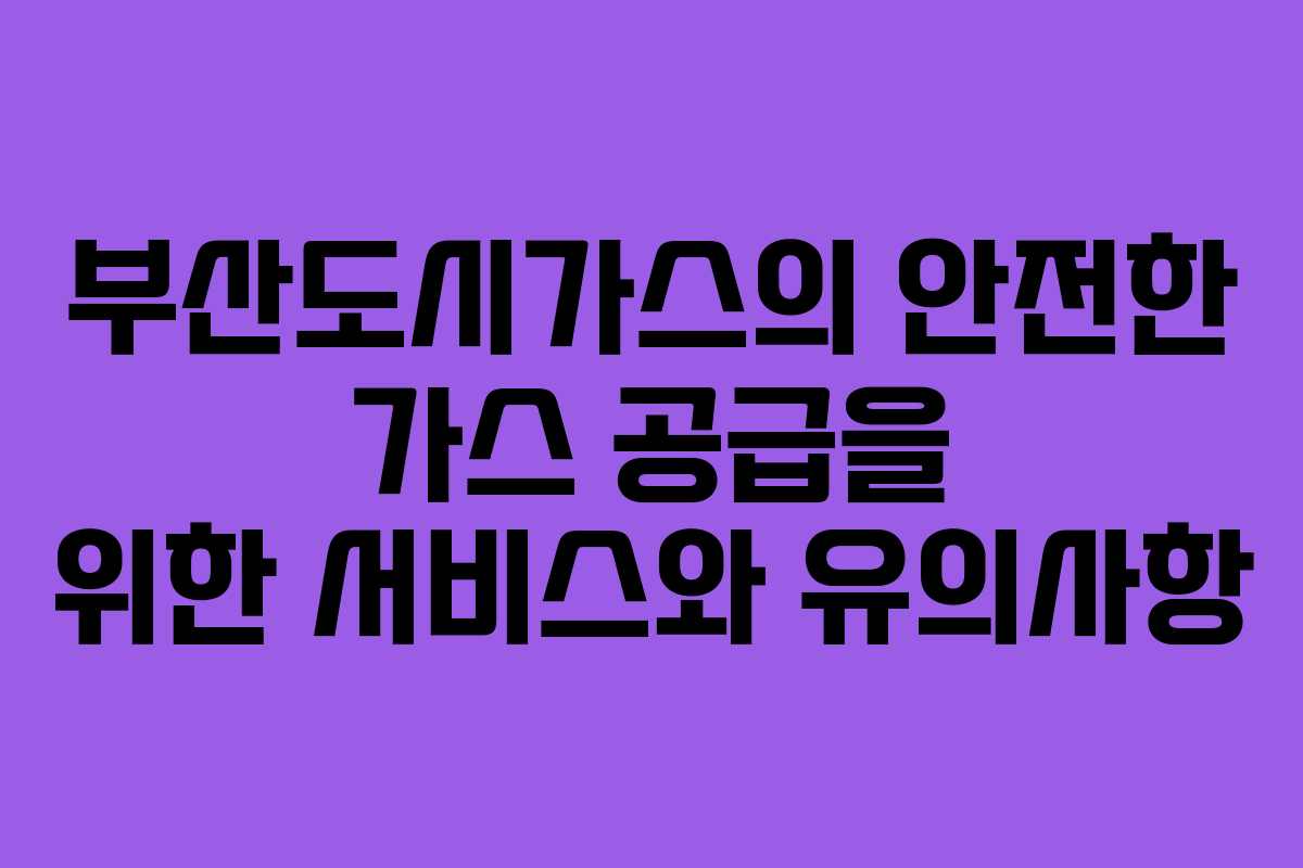 부산도시가스의 안전한 가스 공급을 위한 서비스와 유의사항