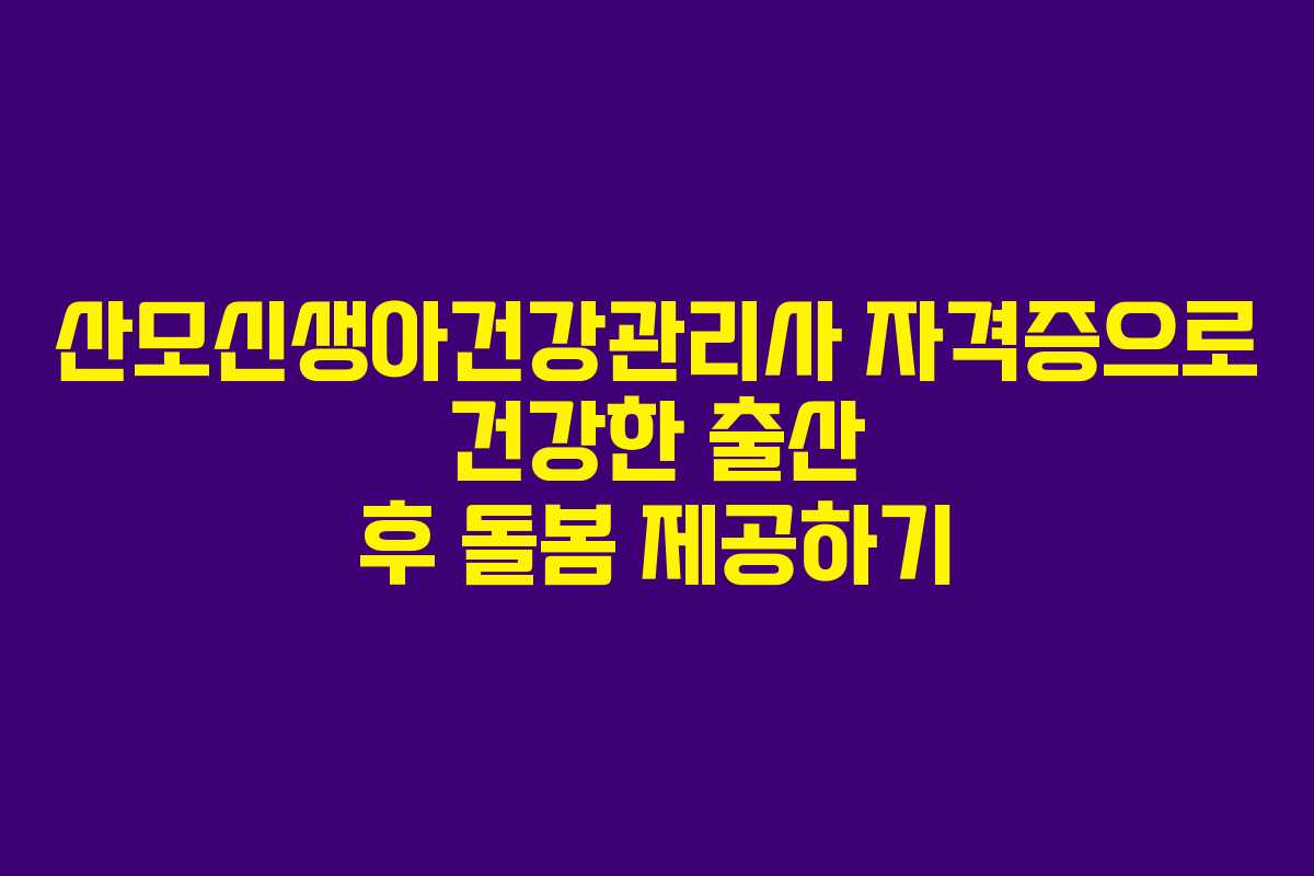 산모신생아건강관리사 자격증으로 건강한 출산 후 돌봄 제공하기