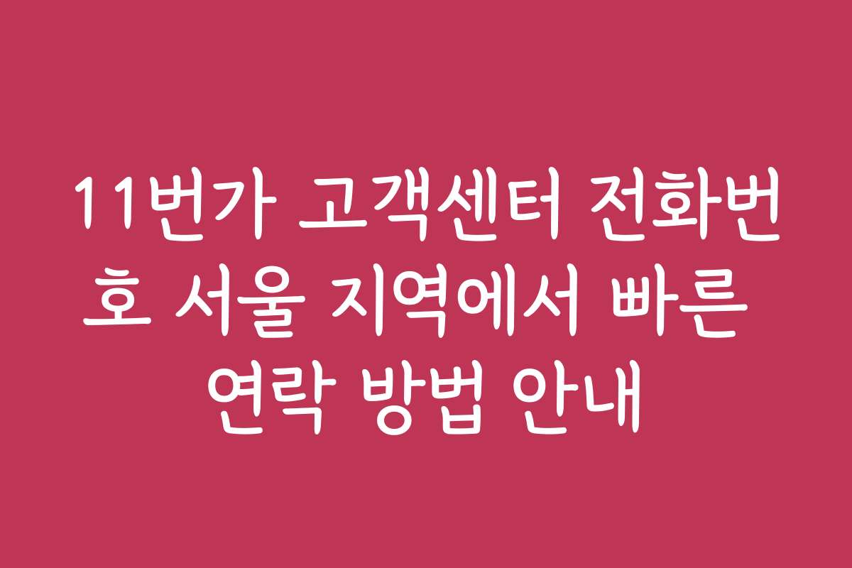 11번가 고객센터 전화번호 서울 지역에서 빠른 연락 방법 안내