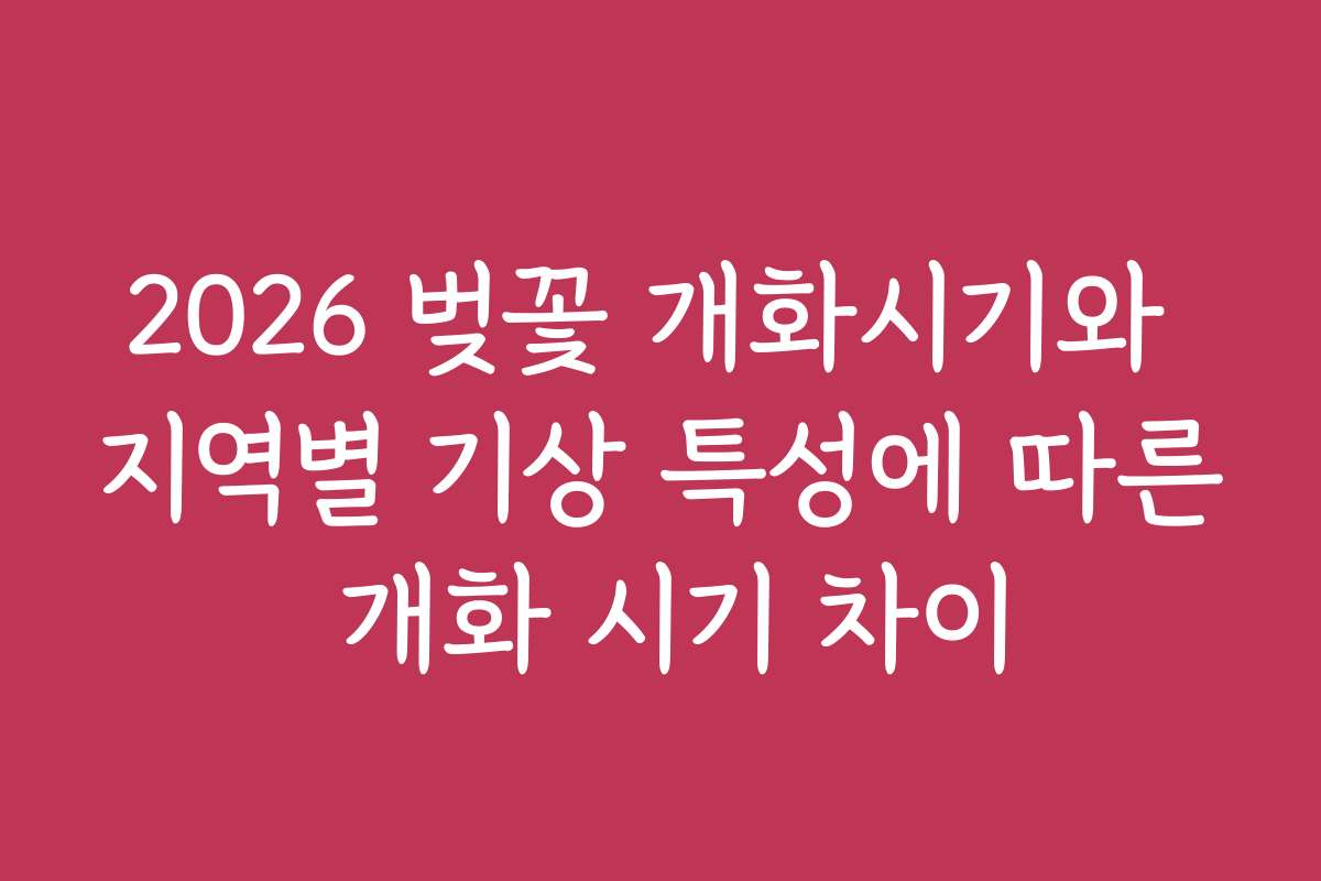 2026 벚꽃 개화시기와 지역별 기상 특성에 따른 개화 시기 차이