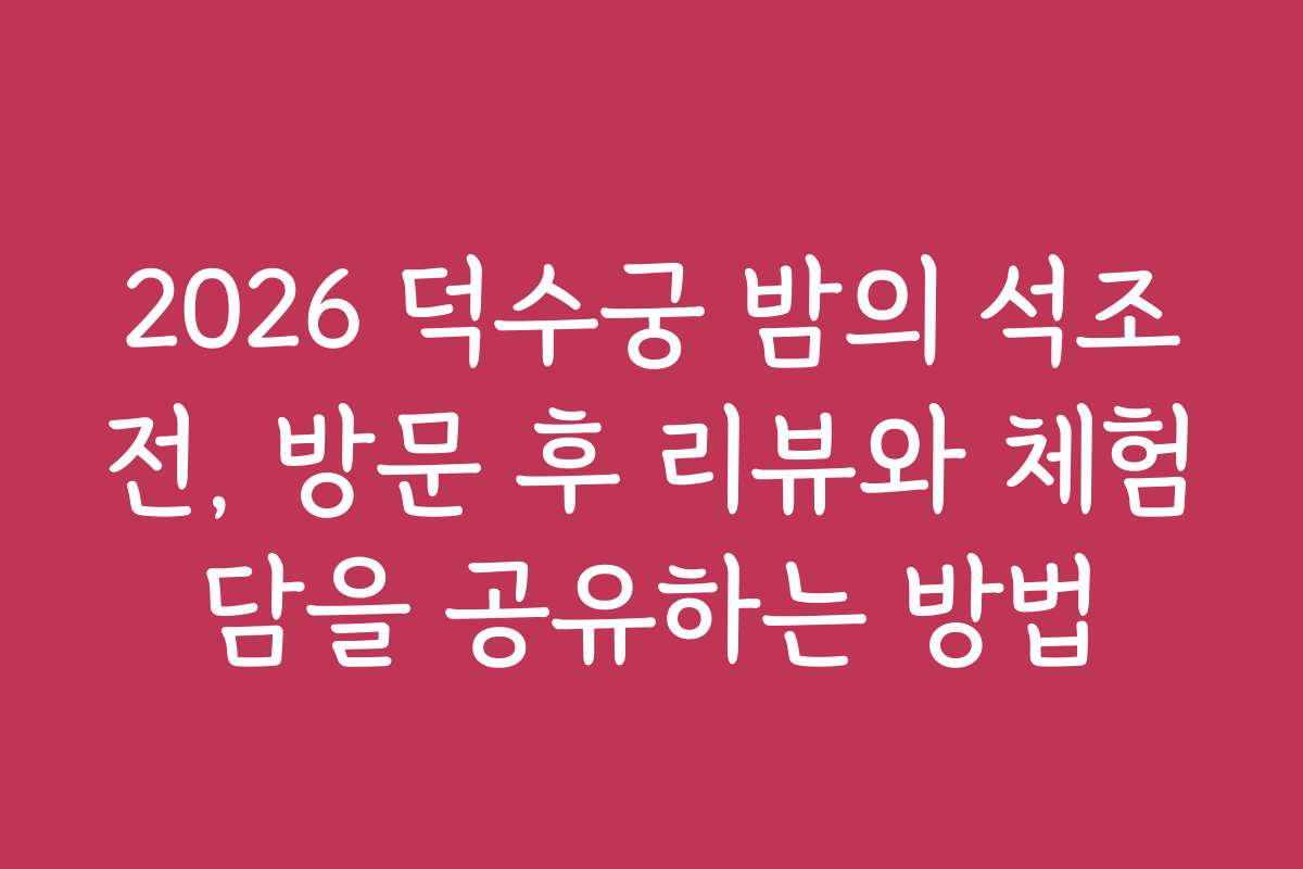 2026 덕수궁 밤의 석조전, 방문 후 리뷰와 체험담을 공유하는 방법