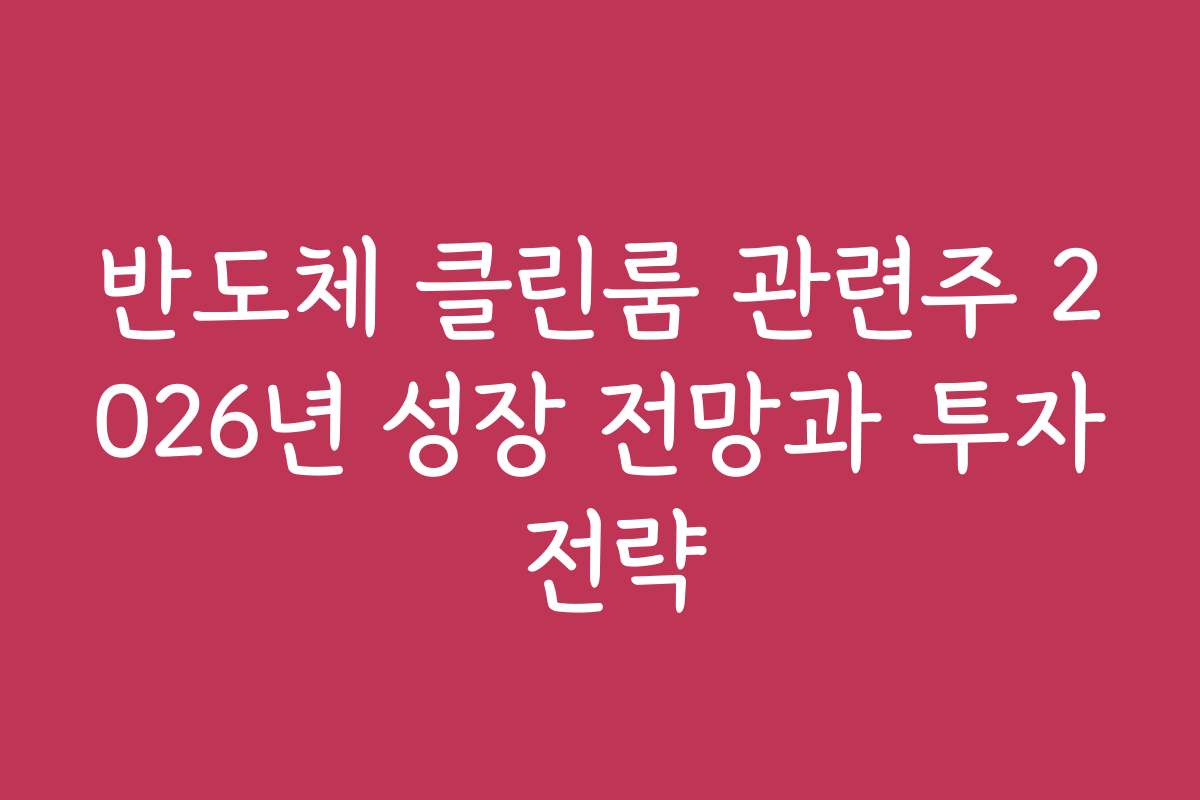 반도체 클린룸 관련주 2026년 성장 전망과 투자 전략