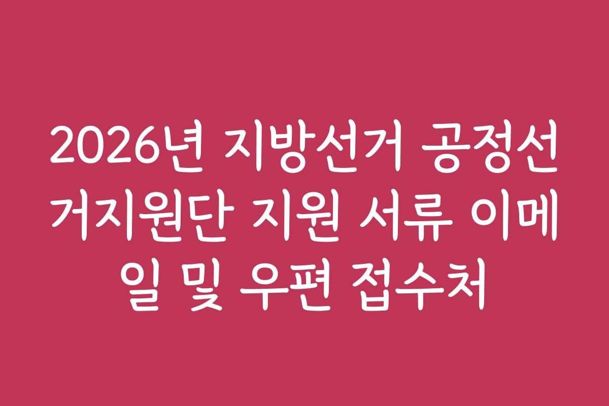 2026년 지방선거 공정선거지원단 지원 서류 이메일 및 우편 접수처