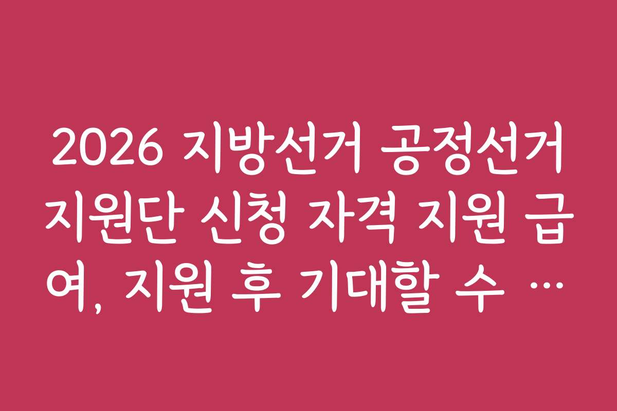2026 지방선거 공정선거지원단 신청 자격 지원 급여, 지원 후 기대할 수 있는 혜택은 무엇인가요