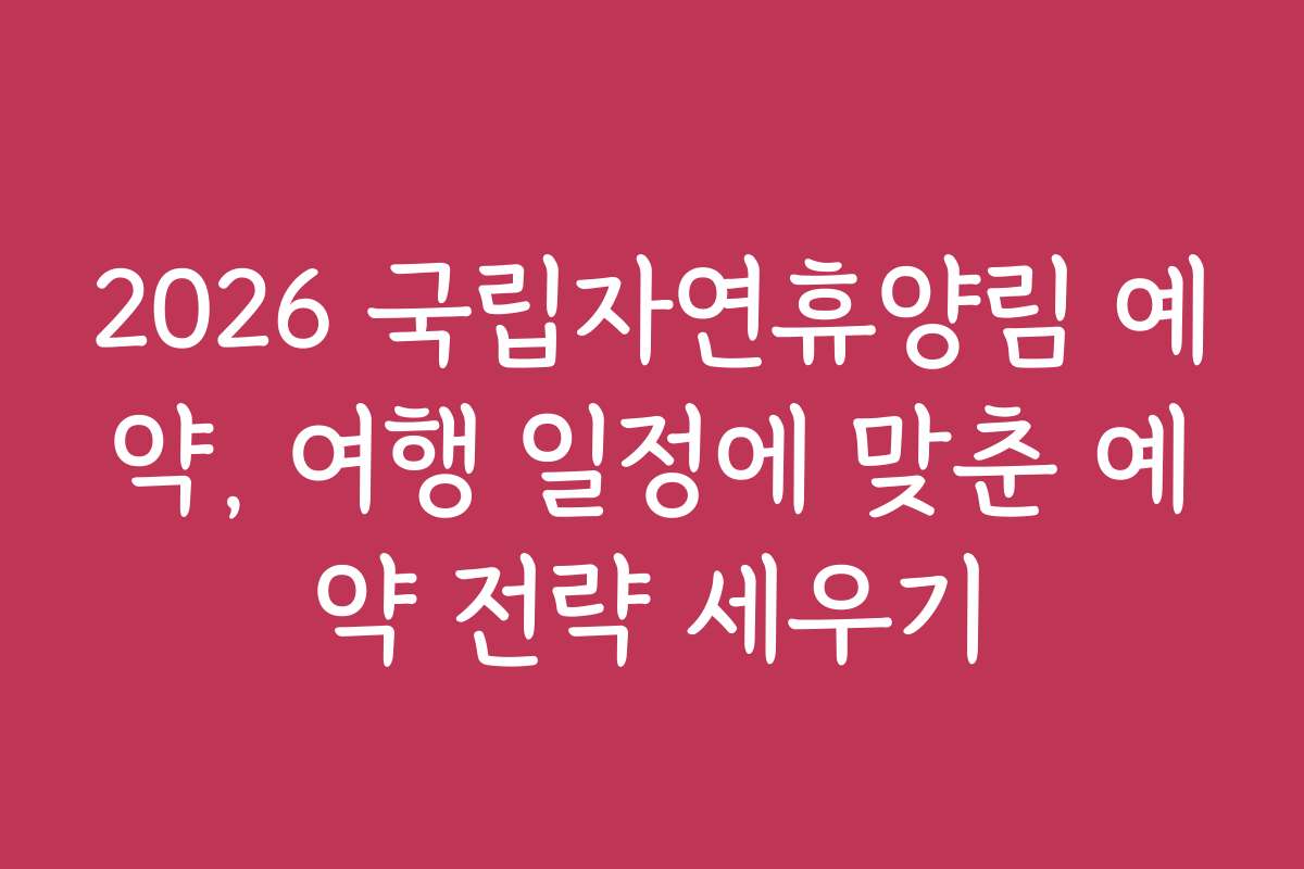 2026 국립자연휴양림 예약, 여행 일정에 맞춘 예약 전략 세우기