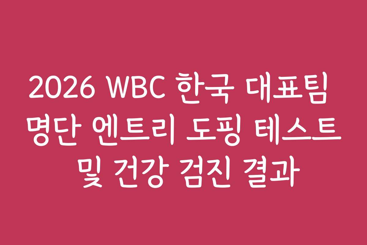 2026 WBC 한국 대표팀 명단 엔트리 도핑 테스트 및 건강 검진 결과