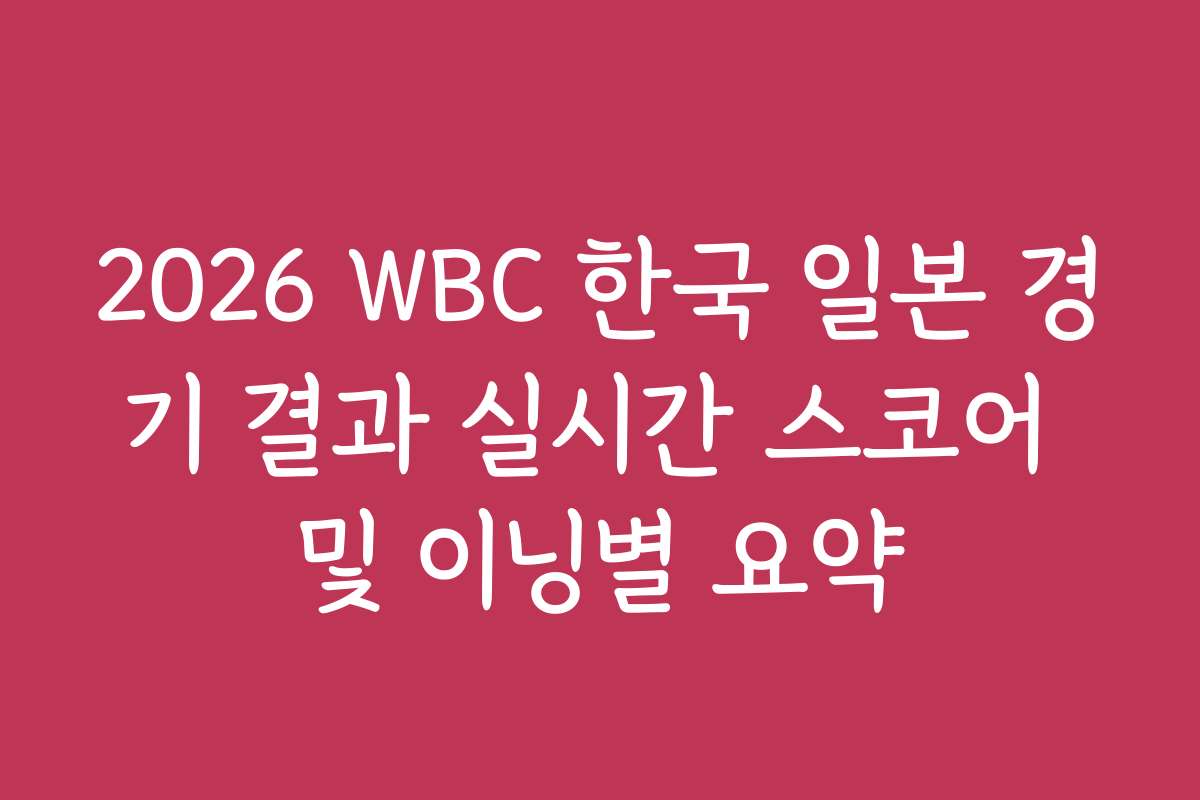 2026 WBC 한국 일본 경기 결과 실시간 스코어 및 이닝별 요약