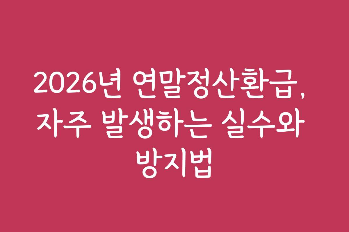 2026년 연말정산환급, 자주 발생하는 실수와 방지법 2026년 연말정산환급, 자주 발생하는 실수와 방지법