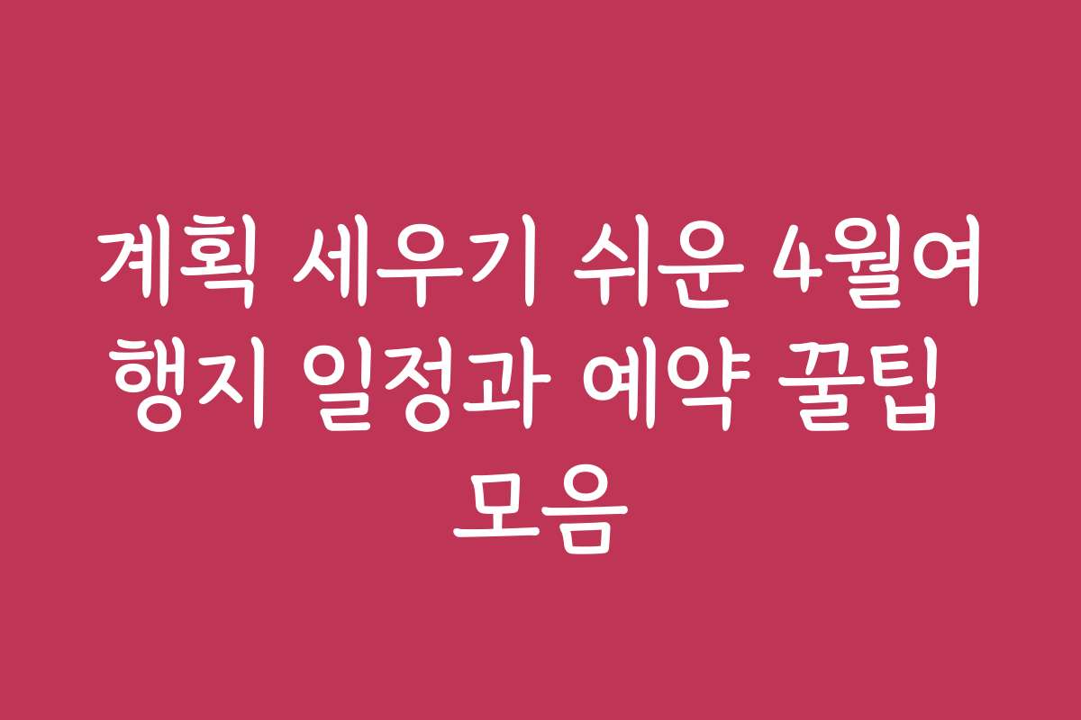 계획 세우기 쉬운 4월여행지 일정과 예약 꿀팁 모음