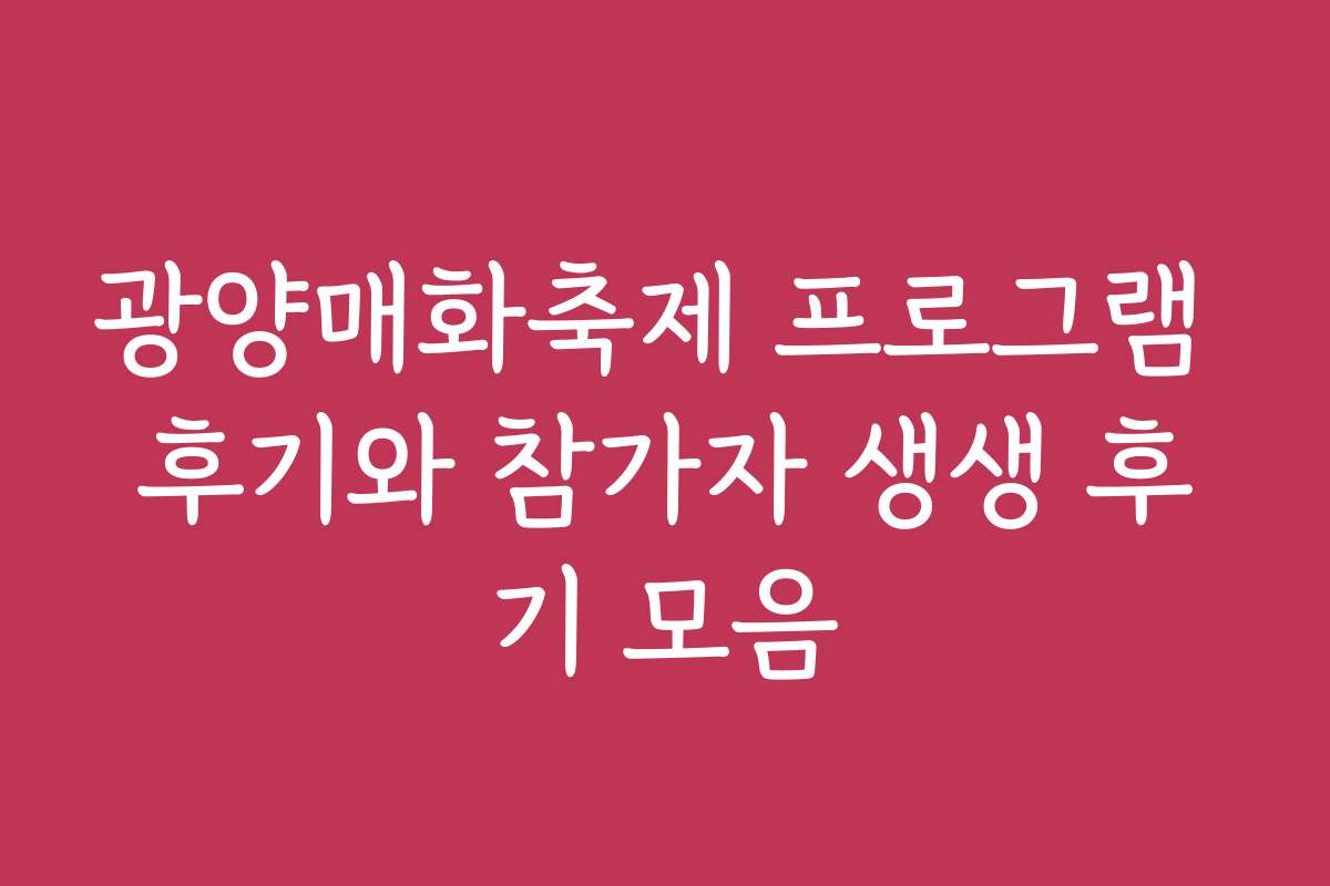 광양매화축제 프로그램 후기와 참가자 생생 후기 모음