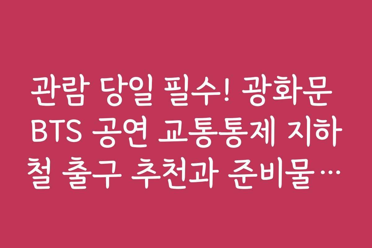 관람 당일 필수! 광화문 BTS 공연 교통통제 지하철 출구 추천과 준비물 리스트